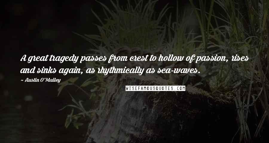Austin O'Malley Quotes: A great tragedy passes from crest to hollow of passion, rises and sinks again, as rhythmically as sea-waves.