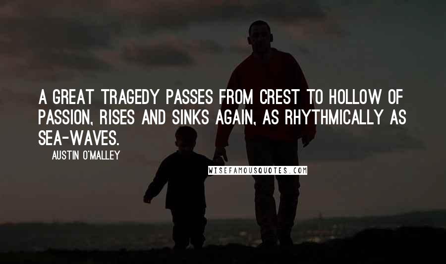 Austin O'Malley Quotes: A great tragedy passes from crest to hollow of passion, rises and sinks again, as rhythmically as sea-waves.