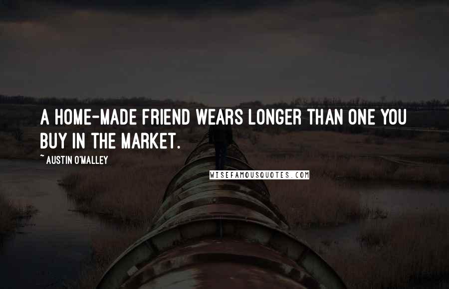 Austin O'Malley Quotes: A home-made friend wears longer than one you buy in the market.