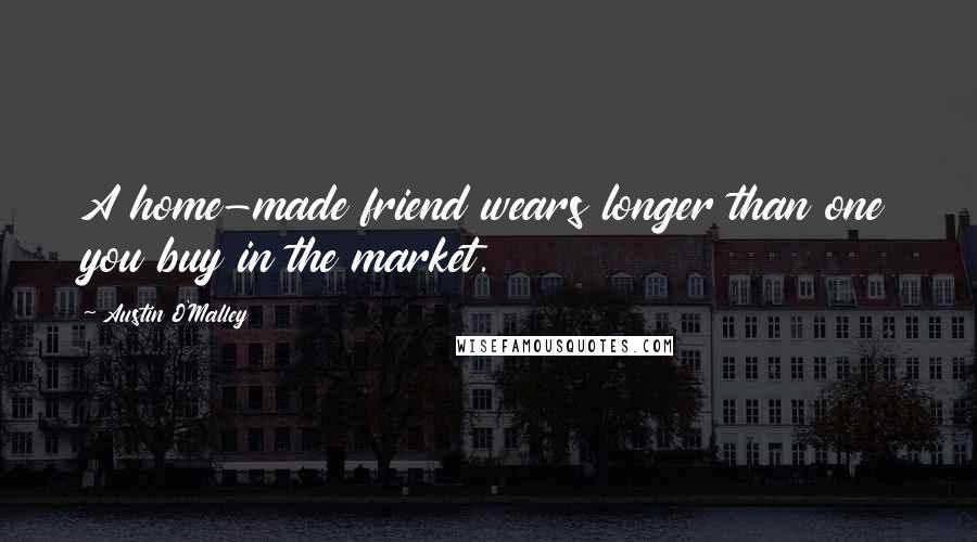 Austin O'Malley Quotes: A home-made friend wears longer than one you buy in the market.