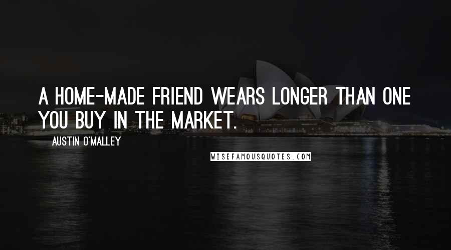 Austin O'Malley Quotes: A home-made friend wears longer than one you buy in the market.