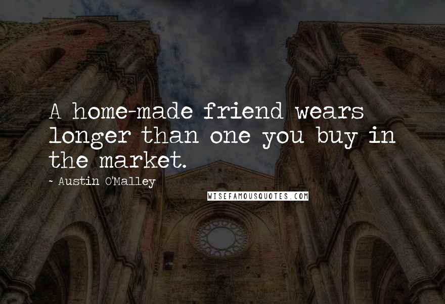 Austin O'Malley Quotes: A home-made friend wears longer than one you buy in the market.