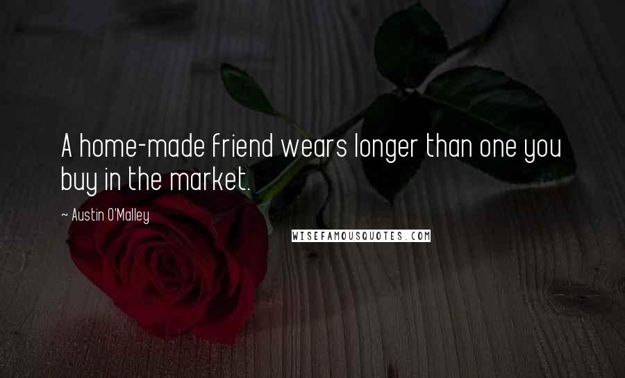 Austin O'Malley Quotes: A home-made friend wears longer than one you buy in the market.