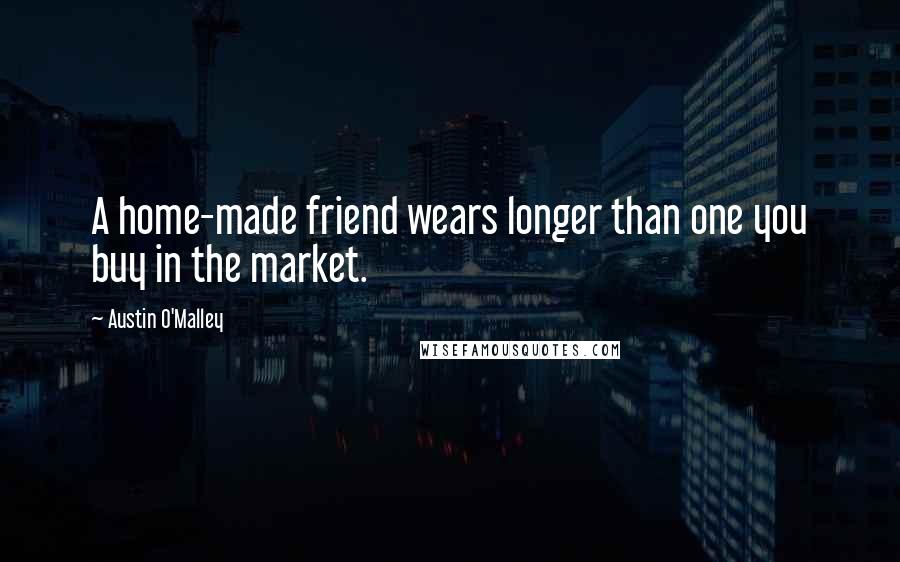 Austin O'Malley Quotes: A home-made friend wears longer than one you buy in the market.