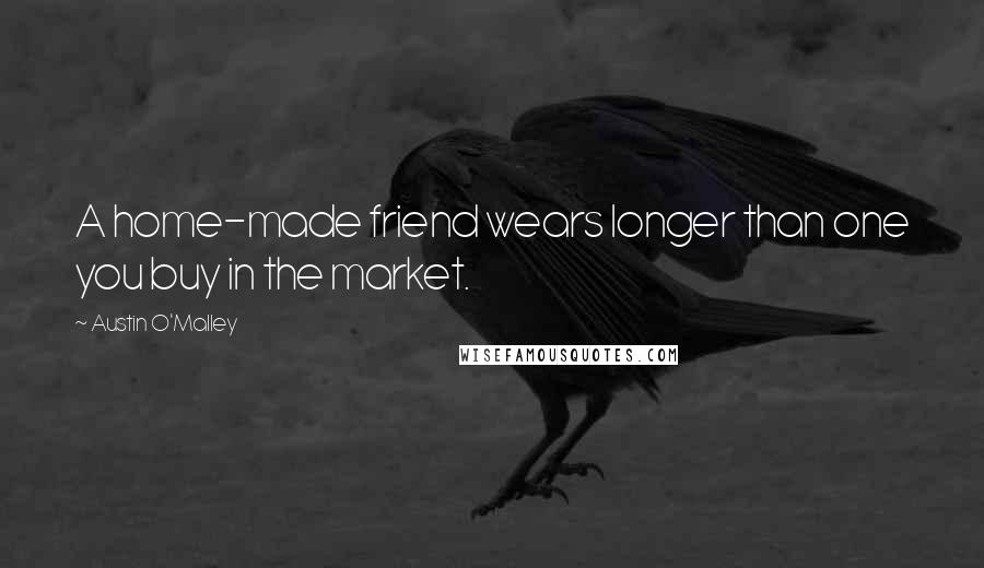 Austin O'Malley Quotes: A home-made friend wears longer than one you buy in the market.