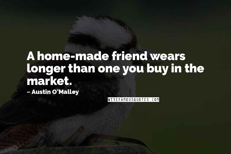 Austin O'Malley Quotes: A home-made friend wears longer than one you buy in the market.