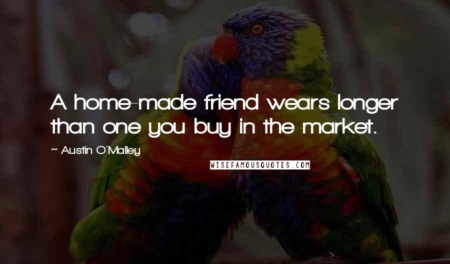 Austin O'Malley Quotes: A home-made friend wears longer than one you buy in the market.