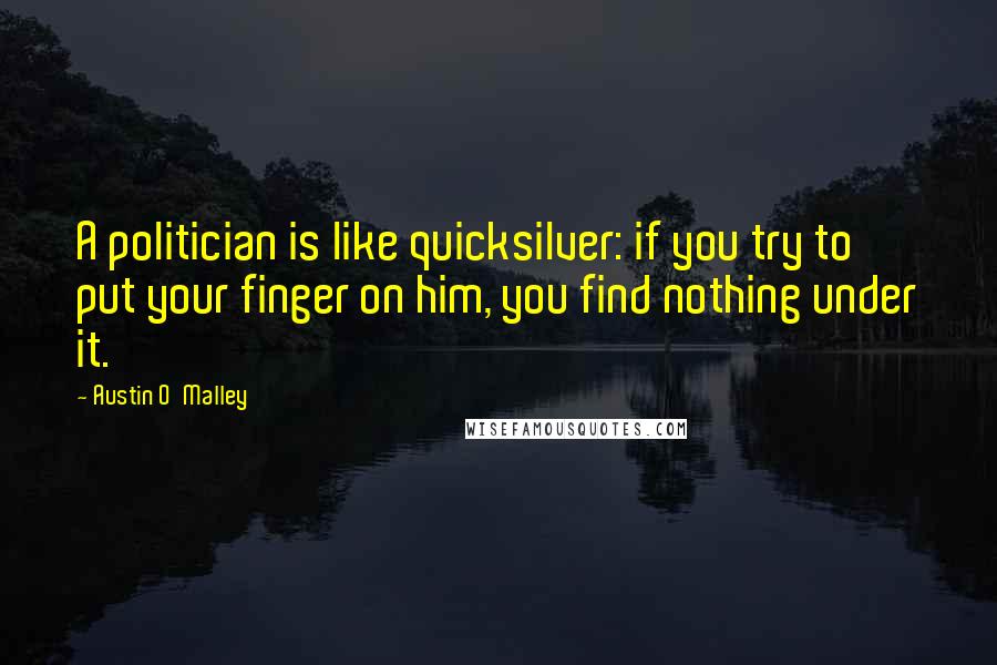 Austin O'Malley Quotes: A politician is like quicksilver: if you try to put your finger on him, you find nothing under it.