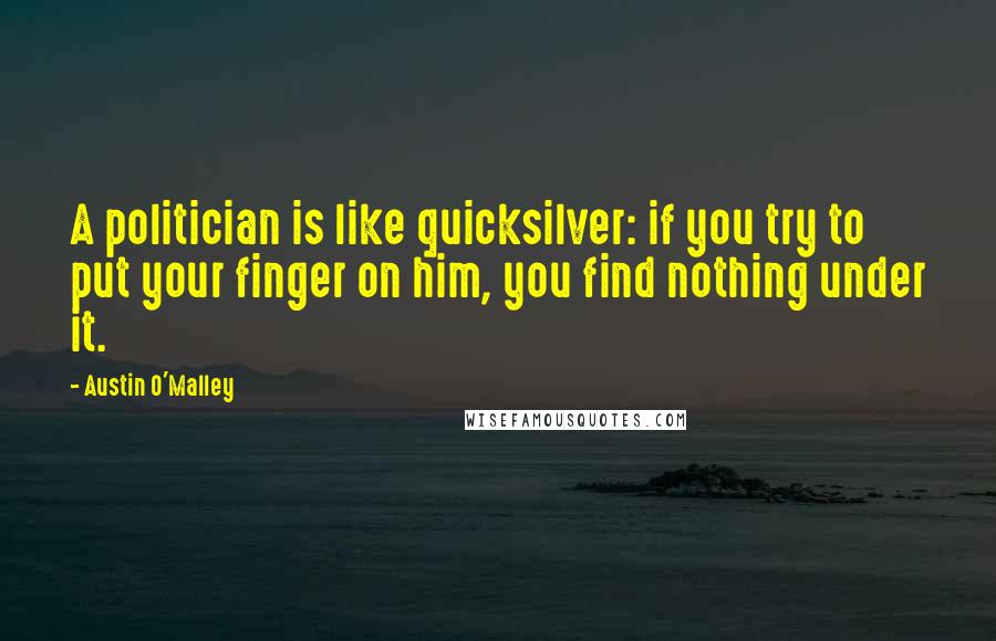 Austin O'Malley Quotes: A politician is like quicksilver: if you try to put your finger on him, you find nothing under it.