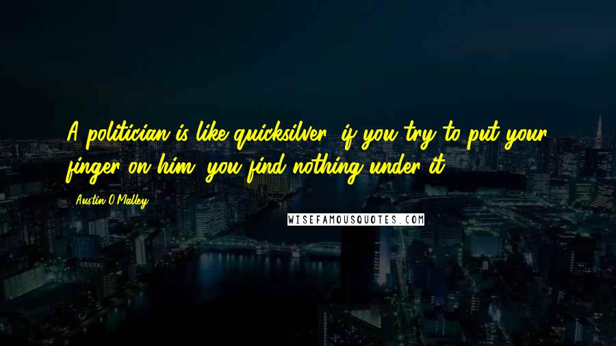 Austin O'Malley Quotes: A politician is like quicksilver: if you try to put your finger on him, you find nothing under it.