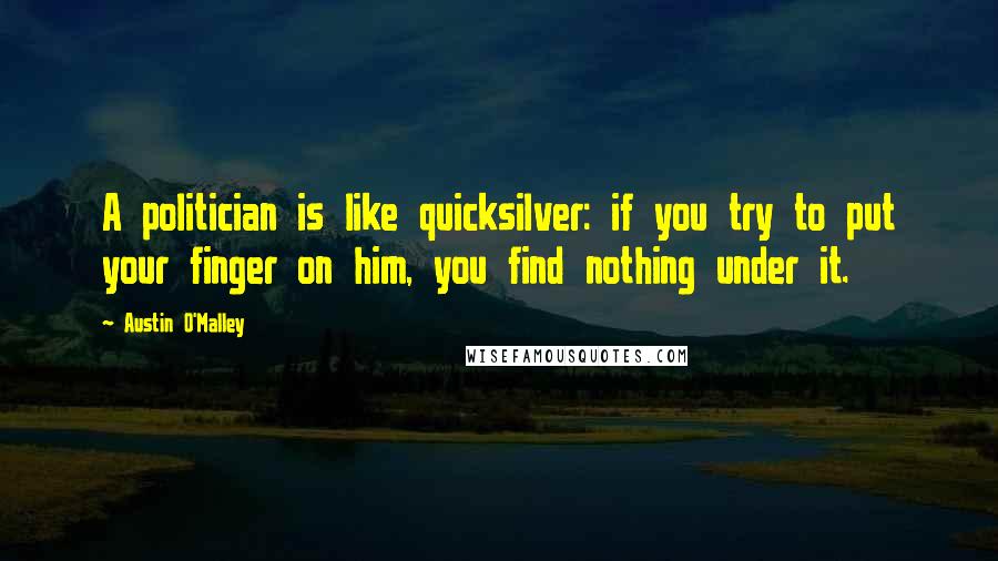 Austin O'Malley Quotes: A politician is like quicksilver: if you try to put your finger on him, you find nothing under it.