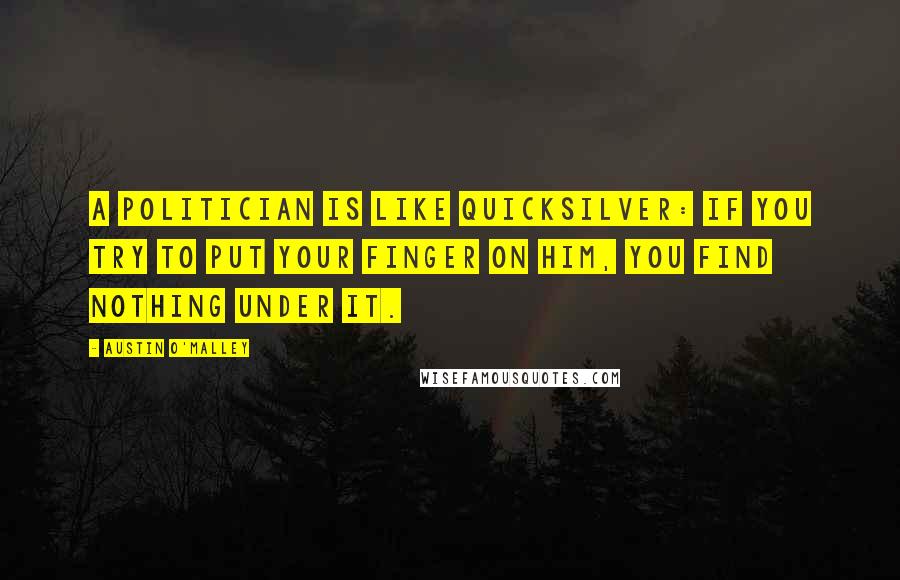 Austin O'Malley Quotes: A politician is like quicksilver: if you try to put your finger on him, you find nothing under it.