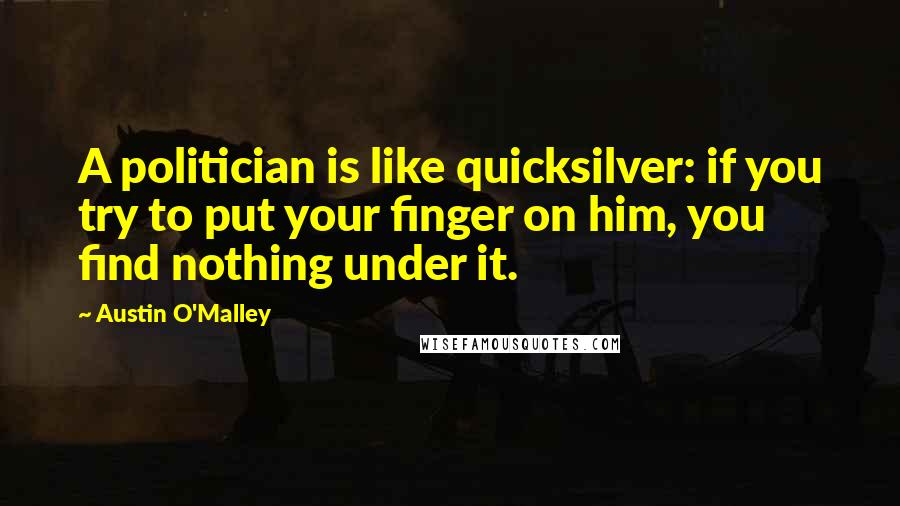 Austin O'Malley Quotes: A politician is like quicksilver: if you try to put your finger on him, you find nothing under it.