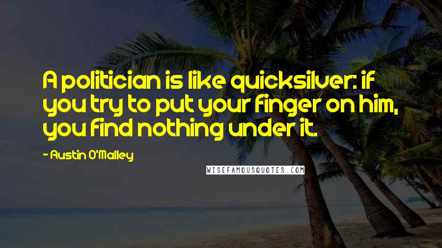 Austin O'Malley Quotes: A politician is like quicksilver: if you try to put your finger on him, you find nothing under it.