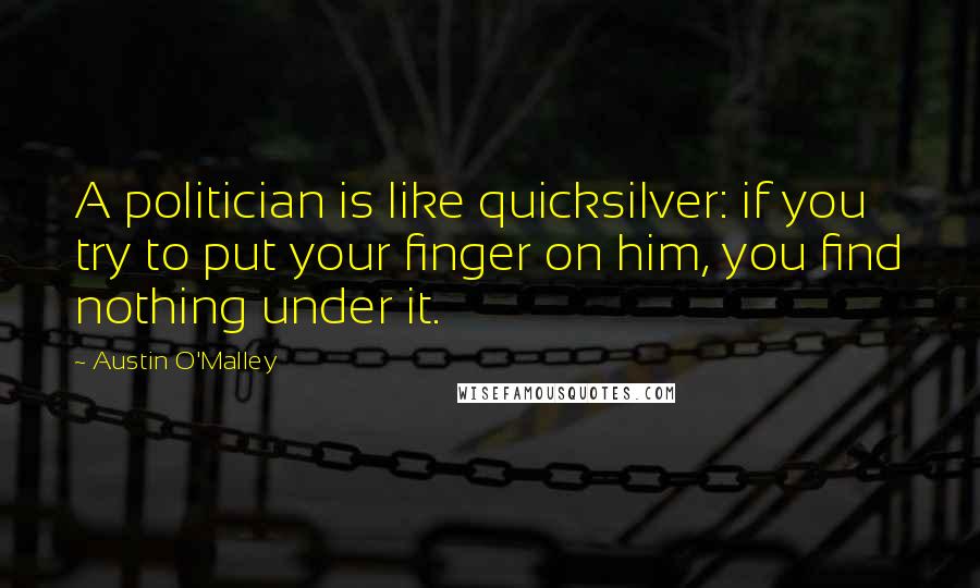 Austin O'Malley Quotes: A politician is like quicksilver: if you try to put your finger on him, you find nothing under it.