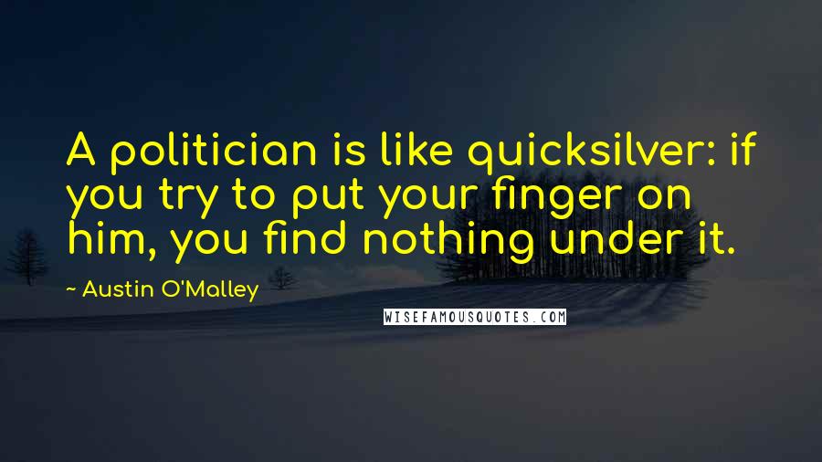 Austin O'Malley Quotes: A politician is like quicksilver: if you try to put your finger on him, you find nothing under it.