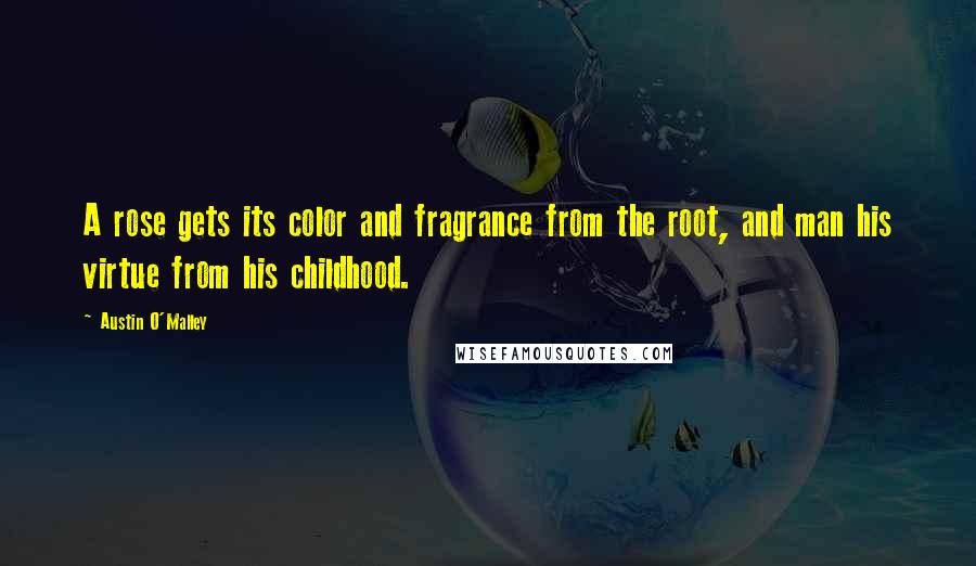 Austin O'Malley Quotes: A rose gets its color and fragrance from the root, and man his virtue from his childhood.