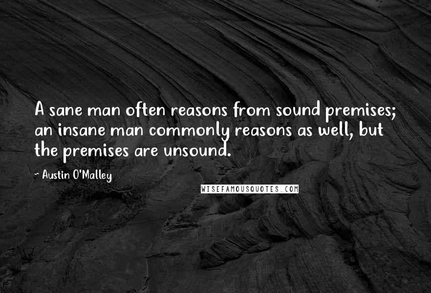 Austin O'Malley Quotes: A sane man often reasons from sound premises; an insane man commonly reasons as well, but the premises are unsound.