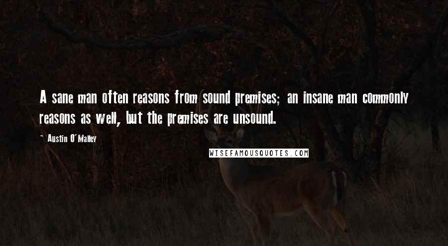 Austin O'Malley Quotes: A sane man often reasons from sound premises; an insane man commonly reasons as well, but the premises are unsound.
