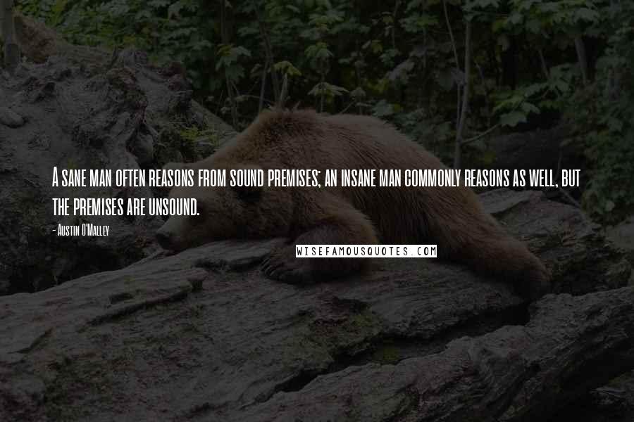 Austin O'Malley Quotes: A sane man often reasons from sound premises; an insane man commonly reasons as well, but the premises are unsound.