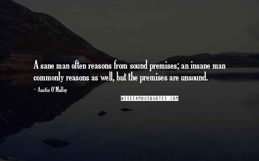 Austin O'Malley Quotes: A sane man often reasons from sound premises; an insane man commonly reasons as well, but the premises are unsound.