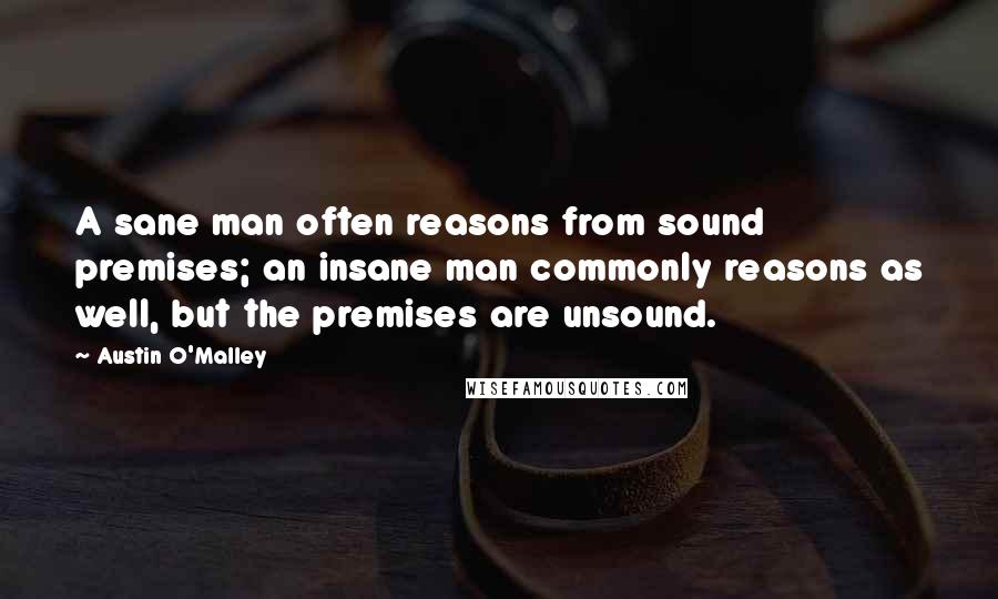 Austin O'Malley Quotes: A sane man often reasons from sound premises; an insane man commonly reasons as well, but the premises are unsound.