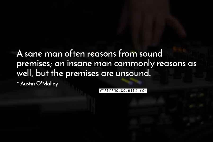 Austin O'Malley Quotes: A sane man often reasons from sound premises; an insane man commonly reasons as well, but the premises are unsound.