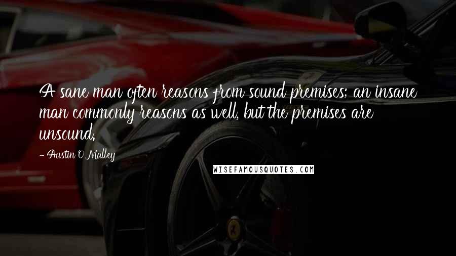 Austin O'Malley Quotes: A sane man often reasons from sound premises; an insane man commonly reasons as well, but the premises are unsound.