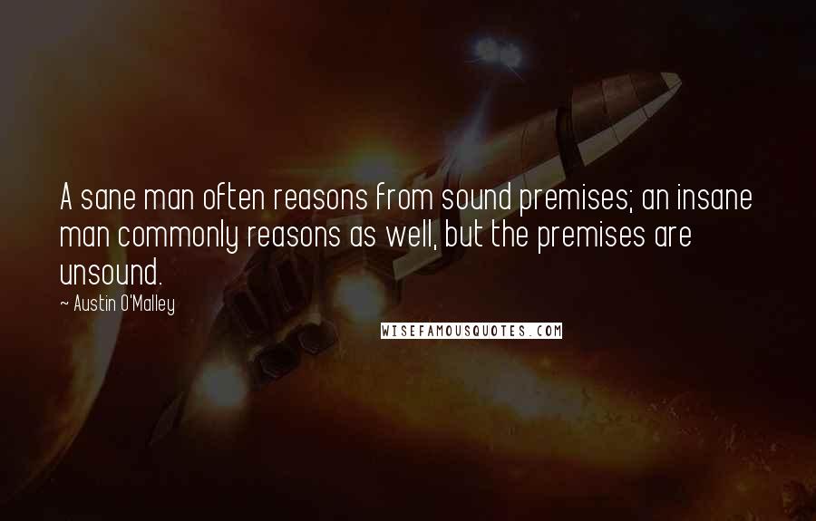 Austin O'Malley Quotes: A sane man often reasons from sound premises; an insane man commonly reasons as well, but the premises are unsound.