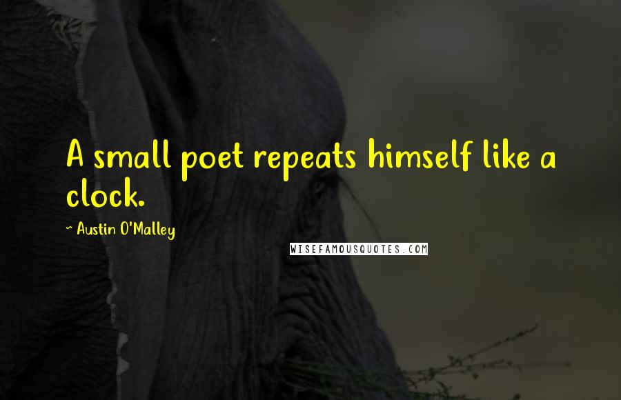 Austin O'Malley Quotes: A small poet repeats himself like a clock.