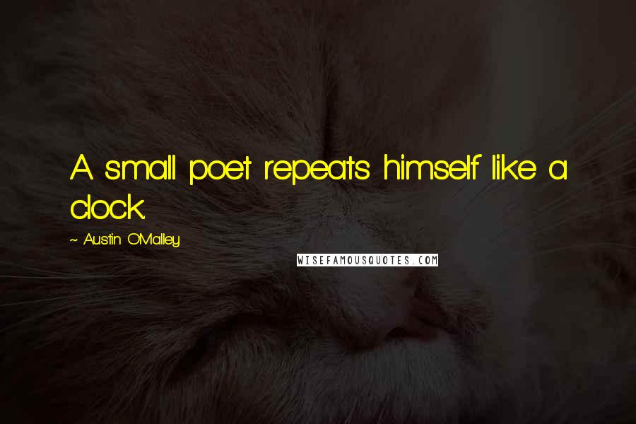 Austin O'Malley Quotes: A small poet repeats himself like a clock.