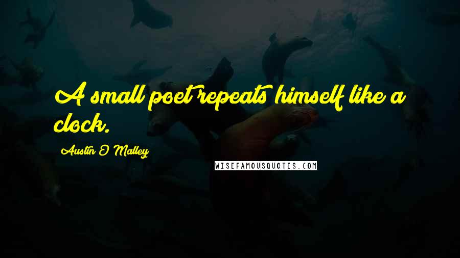 Austin O'Malley Quotes: A small poet repeats himself like a clock.