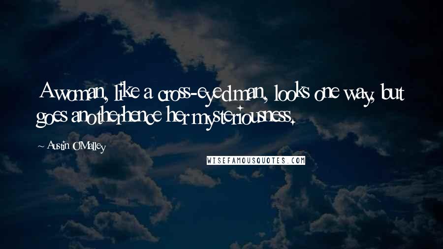 Austin O'Malley Quotes: A woman, like a cross-eyed man, looks one way, but goes anotherhence her mysteriousness.