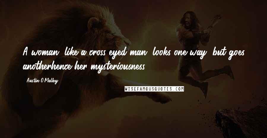 Austin O'Malley Quotes: A woman, like a cross-eyed man, looks one way, but goes anotherhence her mysteriousness.