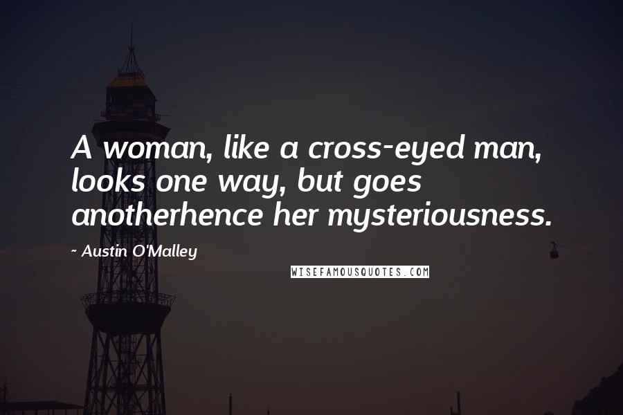 Austin O'Malley Quotes: A woman, like a cross-eyed man, looks one way, but goes anotherhence her mysteriousness.
