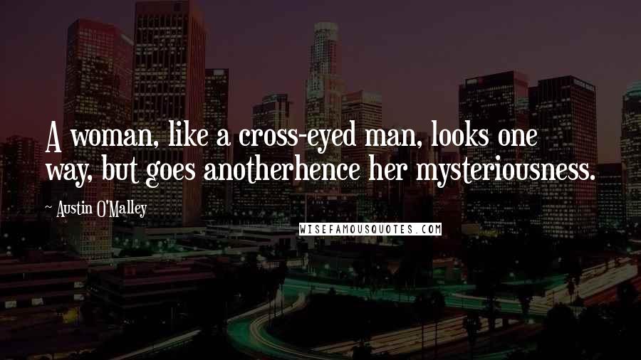 Austin O'Malley Quotes: A woman, like a cross-eyed man, looks one way, but goes anotherhence her mysteriousness.