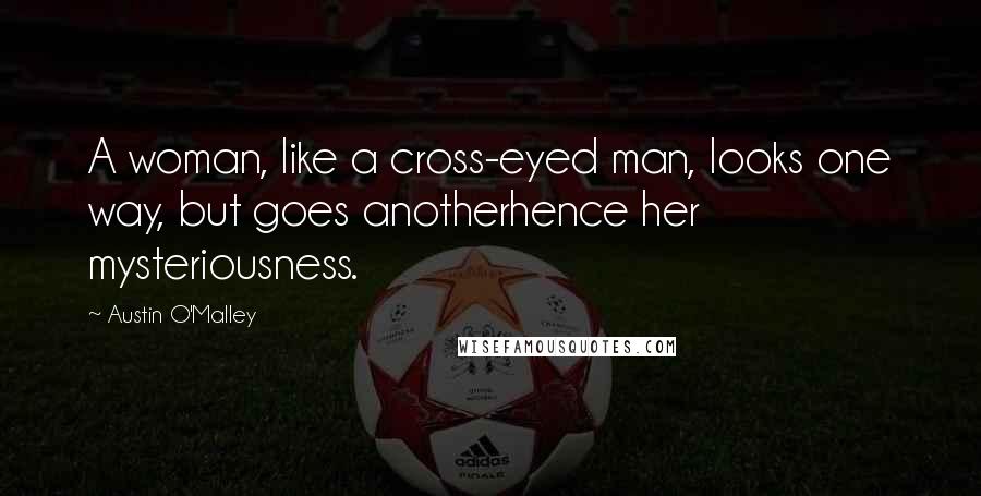 Austin O'Malley Quotes: A woman, like a cross-eyed man, looks one way, but goes anotherhence her mysteriousness.