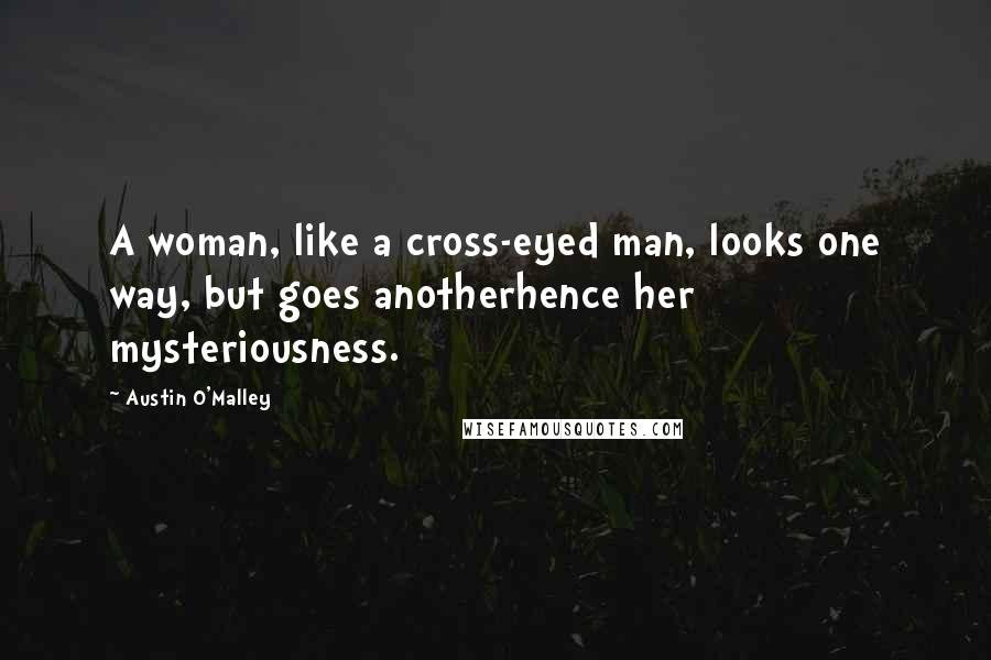 Austin O'Malley Quotes: A woman, like a cross-eyed man, looks one way, but goes anotherhence her mysteriousness.