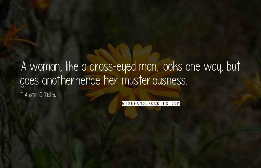 Austin O'Malley Quotes: A woman, like a cross-eyed man, looks one way, but goes anotherhence her mysteriousness.
