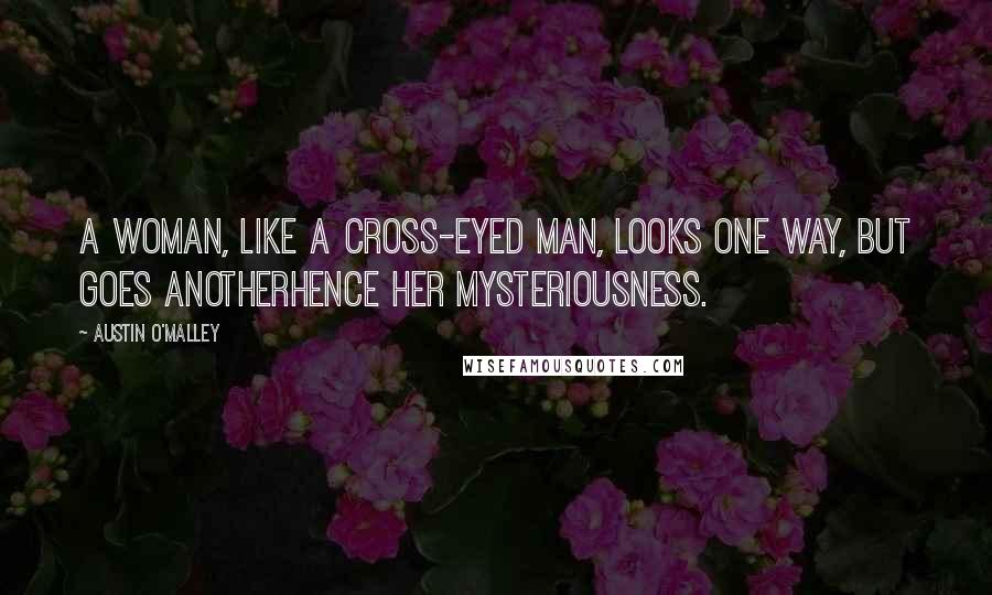 Austin O'Malley Quotes: A woman, like a cross-eyed man, looks one way, but goes anotherhence her mysteriousness.