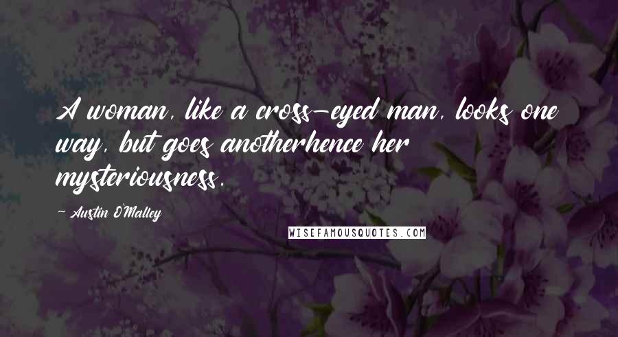 Austin O'Malley Quotes: A woman, like a cross-eyed man, looks one way, but goes anotherhence her mysteriousness.