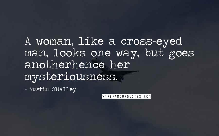 Austin O'Malley Quotes: A woman, like a cross-eyed man, looks one way, but goes anotherhence her mysteriousness.