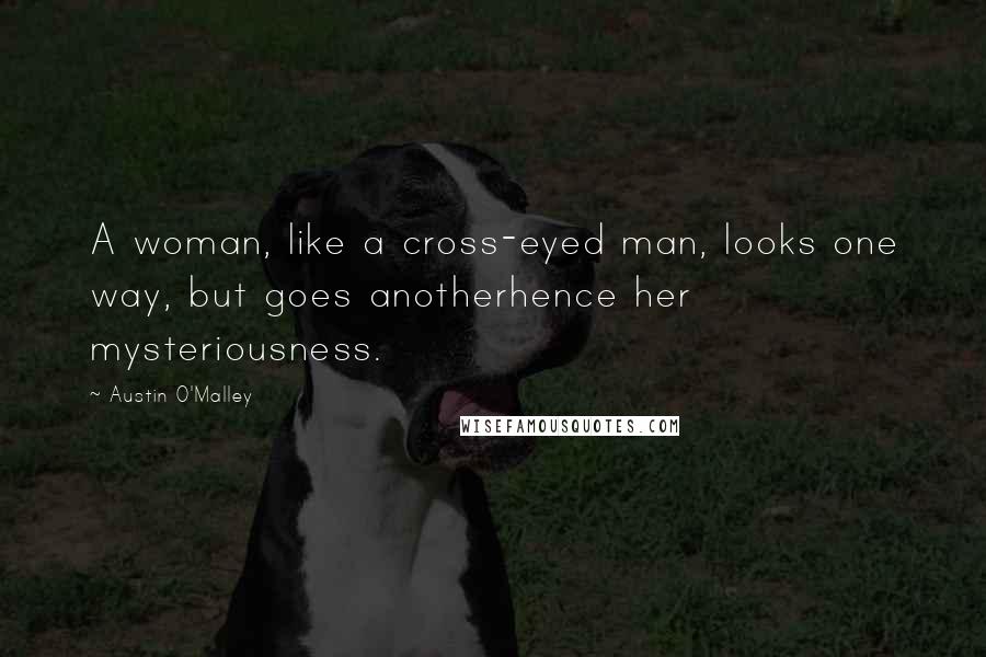 Austin O'Malley Quotes: A woman, like a cross-eyed man, looks one way, but goes anotherhence her mysteriousness.