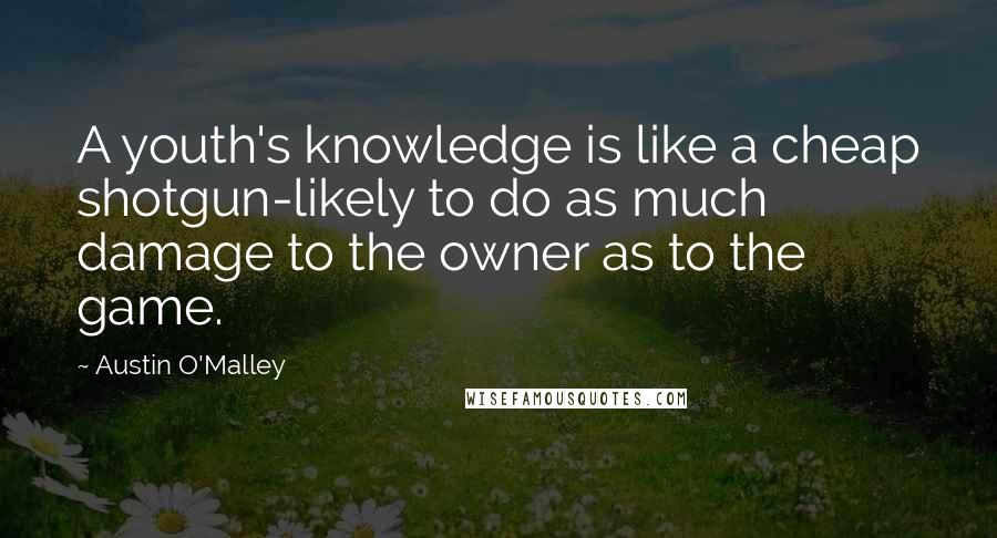 Austin O'Malley Quotes: A youth's knowledge is like a cheap shotgun-likely to do as much damage to the owner as to the game.