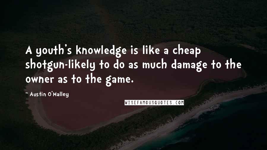 Austin O'Malley Quotes: A youth's knowledge is like a cheap shotgun-likely to do as much damage to the owner as to the game.