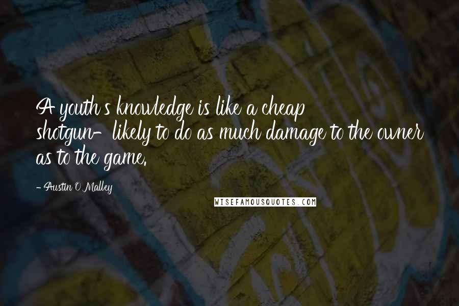 Austin O'Malley Quotes: A youth's knowledge is like a cheap shotgun-likely to do as much damage to the owner as to the game.