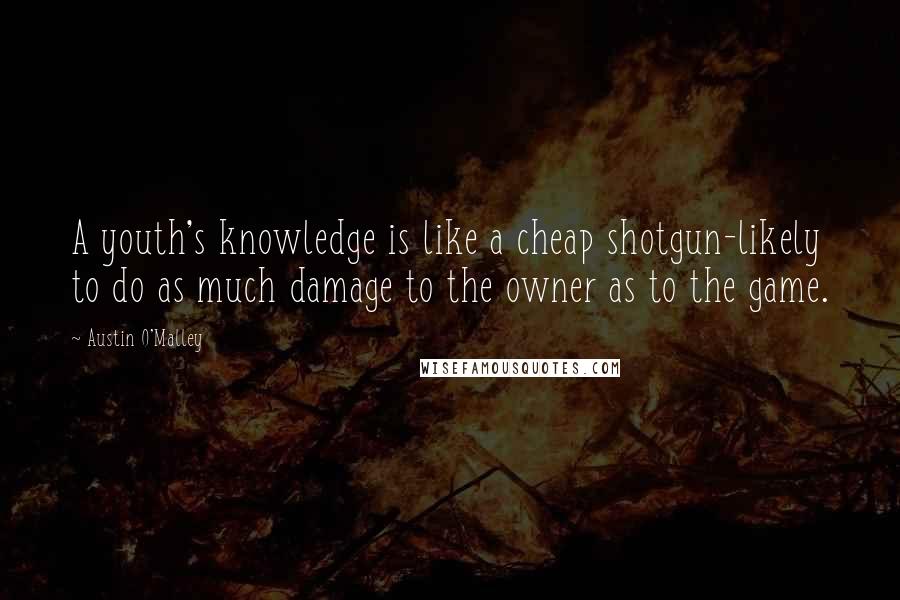 Austin O'Malley Quotes: A youth's knowledge is like a cheap shotgun-likely to do as much damage to the owner as to the game.