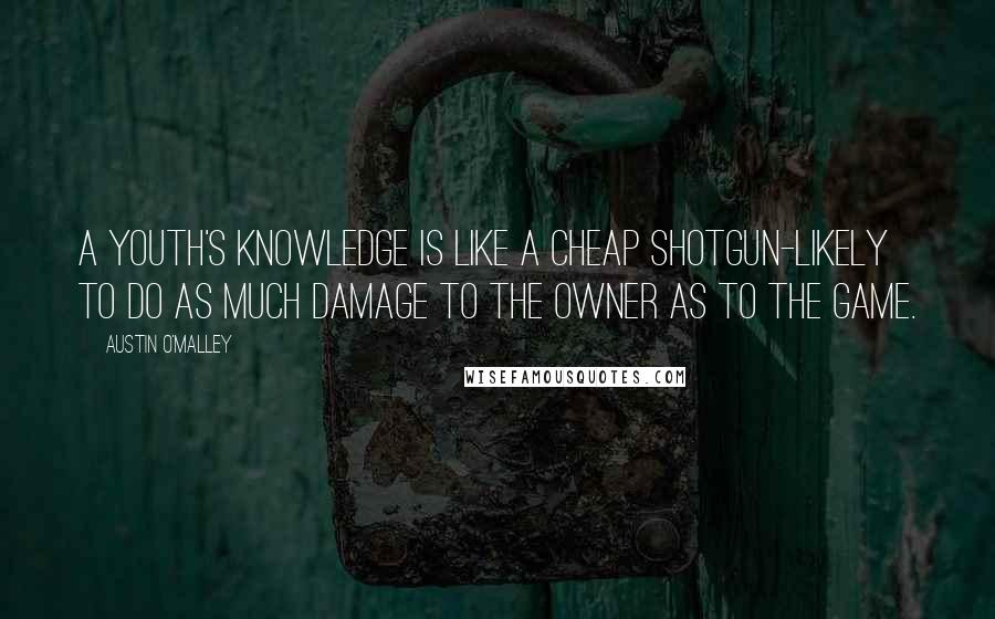 Austin O'Malley Quotes: A youth's knowledge is like a cheap shotgun-likely to do as much damage to the owner as to the game.