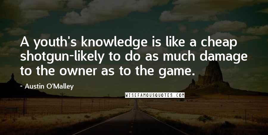 Austin O'Malley Quotes: A youth's knowledge is like a cheap shotgun-likely to do as much damage to the owner as to the game.
