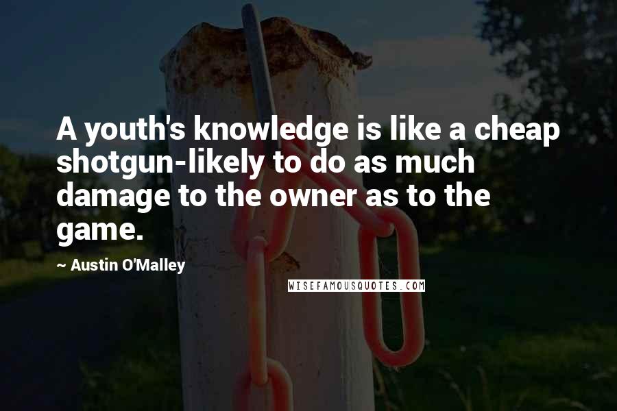 Austin O'Malley Quotes: A youth's knowledge is like a cheap shotgun-likely to do as much damage to the owner as to the game.
